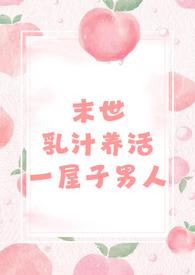 末世乳汁养活一屋子男人（h 男处）